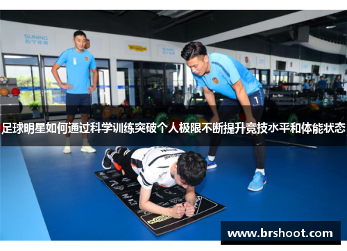 足球明星如何通过科学训练突破个人极限不断提升竞技水平和体能状态