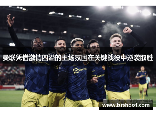 曼联凭借激情四溢的主场氛围在关键战役中逆袭取胜