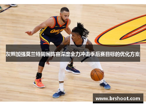 灰熊加强莫兰特周围阵容深度全力冲击季后赛目标的优化方案