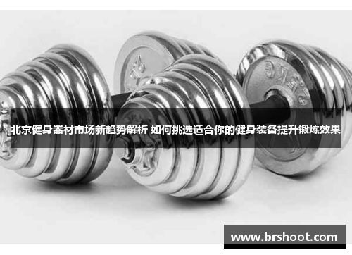 北京健身器材市场新趋势解析 如何挑选适合你的健身装备提升锻炼效果