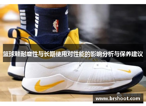 篮球鞋耐磨性与长期使用对性能的影响分析与保养建议