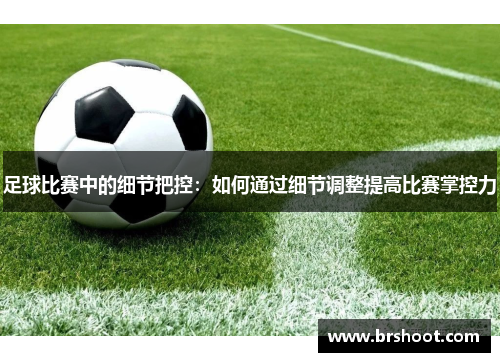 足球比赛中的细节把控：如何通过细节调整提高比赛掌控力